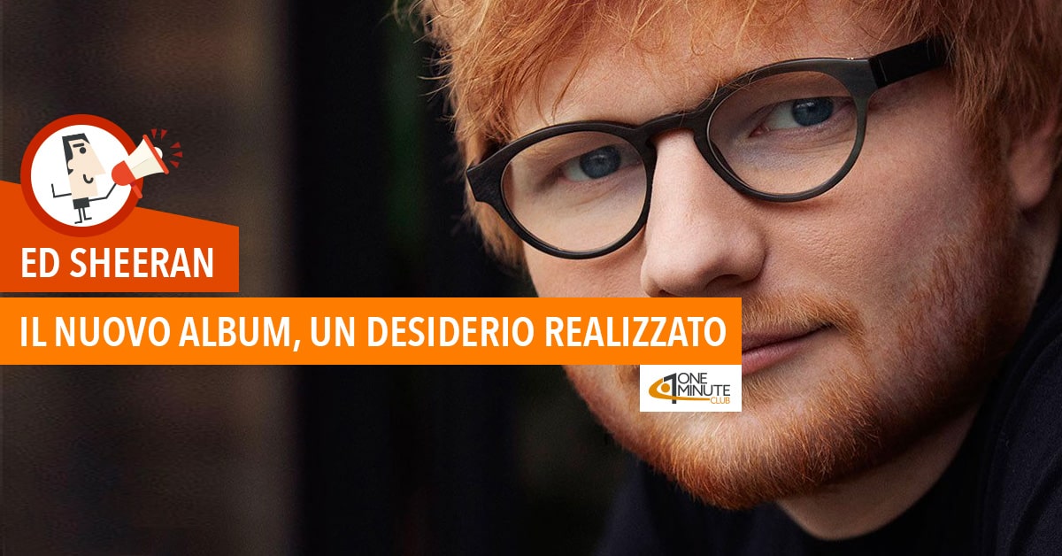 Ed Sheeran: il nuovo album, un desiderio realizzato